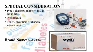 SPECIAL CONSIDERATION
• Type 1 diabetes, (namely insulin-
dependent).
• liver disease
• For the treatment of diabetic
ketoacidosis.
Brand Name: Starlix Tablet
 