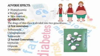 ADVERSE EFFECTS:
 Hypoglycemia
Weight gain
 Skin reaction
GENERATIONS:
The drugs of this class is divided into two generations:
 First Generation:
Tolbutamide
Chlorpropamide
Tolazamide
 Second Generation:
Glyburide
Glipizide
Glimepiride
 