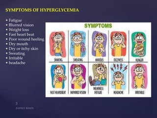 SYMPTOMS OF HYPERGLYCEMIA
• Fatigue
• Blurred vision
• Weight loss
• Fast heart beat
• Poor wound heeling
• Dry mouth
• Dry or itchy skin
• Sweating
• Irritable
• headache
 