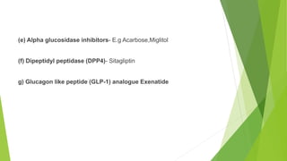 (e) Alpha glucosidase inhibitors- E.g Acarbose,Miglitol
(f) Dipeptidyl peptidase (DPP4)- Sitagliptin
g) Glucagon like peptide (GLP-1) analogue Exenatide
 