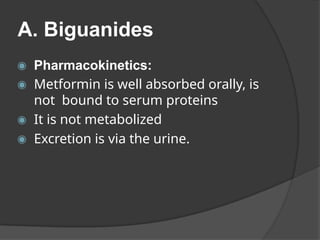 A. Biguanides
◉ Pharmacokinetics:
◉ Metformin is well absorbed orally, is
not bound to serum proteins
◉ It is not metabolized
◉ Excretion is via the urine.
 