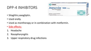 DPP-4 INHIBITORS
• Sitaglitin,saxagliptin.
• Used orally.
• Used as montherapy or in combination with metformin.
• Side effects:
1. Headache
2. Nasopharyngitis
3. Upper respiratory drug infections
 