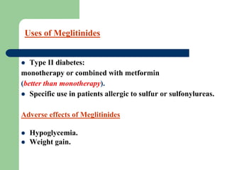  Type II diabetes:
monotherapy or combined with metformin
(better than monotherapy).
 Specific use in patients allergic to sulfur or sulfonylureas.
Adverse effects of Meglitinides
 Hypoglycemia.
 Weight gain.
Uses of Meglitinides
 