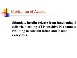 Mechanism of Action:
Stimulate insulin release from functioning β
cells via blocking ATP-sensitive K-channels
resulting in calcium influx and insulin
exocytosis.
 