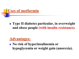  Type II diabetes particular, in overweight
and obese people (with insulin resistance).
Advantages:
 No risk of hyperinsulinemia or
hypoglycemia or weight gain (anorexia).
Uses of metformin
 