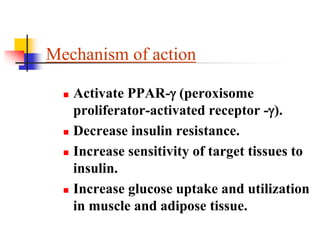 Mechanism of action
 Activate PPAR- (peroxisome
proliferator-activated receptor -).
 Decrease insulin resistance.
 Increase sensitivity of target tissues to
insulin.
 Increase glucose uptake and utilization
in muscle and adipose tissue.
 
