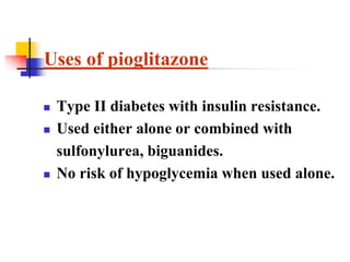  Type II diabetes with insulin resistance.
 Used either alone or combined with
sulfonylurea, biguanides.
 No risk of hypoglycemia when used alone.
Uses of pioglitazone
 