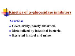 Acarbose
 Given orally, poorly absorbed.
 Metabolized by intestinal bacteria.
 Excreted in stool and urine.
Kinetics of -glucosidase inhibitors
 