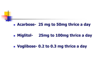  Acarbose- 25 mg to 50mg thrice a day
 Miglitol- 25mg to 100mg thrice a day
 Voglibose- 0.2 to 0.3 mg thrice a day
 