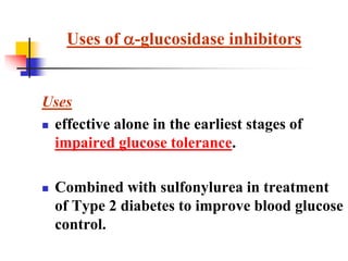 Uses
 effective alone in the earliest stages of
impaired glucose tolerance.
 Combined with sulfonylurea in treatment
of Type 2 diabetes to improve blood glucose
control.
Uses of -glucosidase inhibitors
 