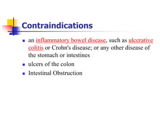 Contraindications
 an inflammatory bowel disease, such as ulcerative
colitis or Crohn's disease; or any other disease of
the stomach or intestines
 ulcers of the colon
 Intestinal Obstruction
 