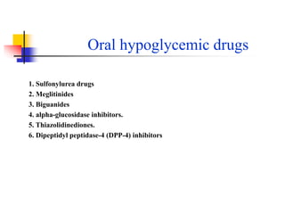 Oral hypoglycemic drugs
1. Sulfonylurea drugs
2. Meglitinides
3. Biguanides
4. alpha-glucosidase inhibitors.
5. Thiazolidinediones.
6. Dipeptidyl peptidase-4 (DPP-4) inhibitors
 