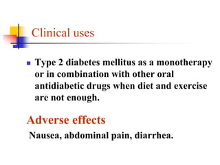 Clinical uses
 Type 2 diabetes mellitus as a monotherapy
or in combination with other oral
antidiabetic drugs when diet and exercise
are not enough.
Adverse effects
Nausea, abdominal pain, diarrhea.
 