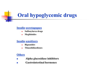 Insulin secretagogues
 Sulfonylurea drugs
 Meglitinides
Insulin sensitizers
 Biguanides
 Thiazolidinediones
Others
 Alpha glucosidase inhibitors
 Gastrointestinal hormones
Oral hypoglycemic drugs
 