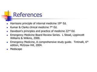 References
 Harrisons principle of internal medicine 19th Ed.
 Kumar & Clarks clinical medicine 7th Ed.
 Davidson's principles and practice of medicine 22nd Ed.
 Emergency Medicine Board Review Series. L Stead, Lippincott
Williams & Wilkins, 2000.
 Emergency Medicine, A comprehensive study guide. Tintinalli, 6th
edition, McGraw Hill, 2004.
 Medscape
 