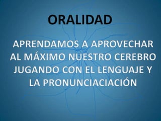 ORALIDAD APRENDAMOS A APROVECHAR AL MÁXIMO NUESTRO CEREBRO JUGANDO CON EL LENGUAJE Y  LA PRONUNCIACIACIÓN 