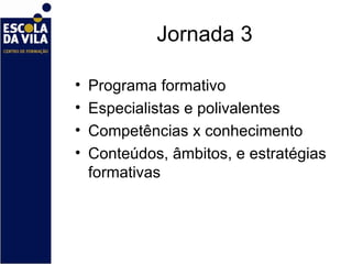 Jornada 3 Programa formativo Especialistas e polivalentes Competências x conhecimento Conteúdos, âmbitos, e estratégias formativas 