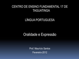 CENTRO DE ENSINO FUNDAMENTAL 17 DE
            TAGUATINGA

        LÍNGUA PORTUGUESA



      Oralidade e Expressão


          Prof. Maurício Santos
             Fevereiro-2012
 