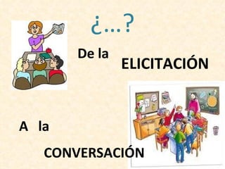 ¿…?
       De la
               ELICITACIÓN


A la
   CONVERSACIÓN
 