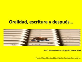 Oralidad, escritura y después… Prof. Silvana Comba y Edgardo Toledo, UNR Fuente: Michael Bhaskar,  Editor Digital en Pan Macmillan, Londres.   