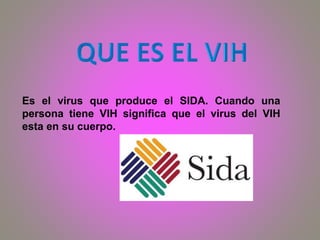 Es el virus que produce el SIDA. Cuando una
persona tiene VIH significa que el virus del VIH
esta en su cuerpo.
 