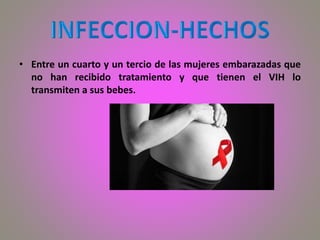 • Entre un cuarto y un tercio de las mujeres embarazadas que
no han recibido tratamiento y que tienen el VIH lo
transmiten a sus bebes.
 