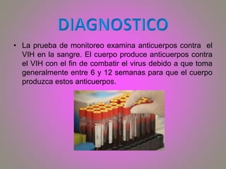 • La prueba de monitoreo examina anticuerpos contra el
VIH en la sangre. El cuerpo produce anticuerpos contra
el VIH con el fin de combatir el virus debido a que toma
generalmente entre 6 y 12 semanas para que el cuerpo
produzca estos anticuerpos.
 