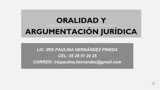 ORALIDAD Y
ARGUMENTACIÓN JURÍDICA
LIC. IRIS PAULINA HERNÁNDEZ PINEDA
CEL: 55 28 51 20 25
CORREO: irispaulina.hernandez@gmail.com
 