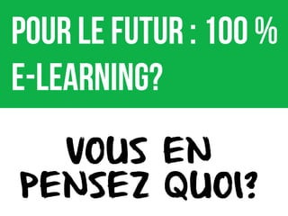 POUR LE FUTUR : 100 %
E-LEARNING?
VOUS EN
PENSEZ QUOI?
 