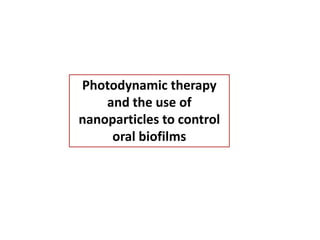 Photodynamic therapy
and the use of
nanoparticles to control
oral biofilms
 