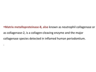 Matrix metalloproteinase-8, also known as neutrophil collagenase or
as collagenase-2, is a collagen-cleaving enzyme and the major
collagenase species detected in inflamed human periodontium.
.
 