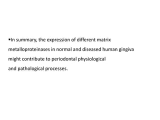 In summary, the expression of different matrix
metalloproteinases in normal and diseased human gingiva
might contribute to periodontal physiological
and pathological processes.
 