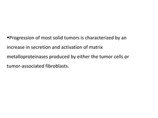 Progression of most solid tumors is characterized by an
increase in secretion and activation of matrix
metalloproteinases produced by either the tumor cells or
tumor-associated fibroblasts.
 