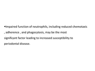 Impaired function of neutrophils, including reduced chemotaxis
, adherence , and phagocytosis, may be the most
significant factor leading to increased susceptibility to
periodontal disease.
 