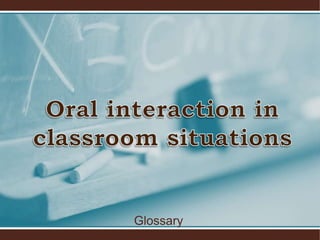 Oral interaction in classroomsituations Glossary 
