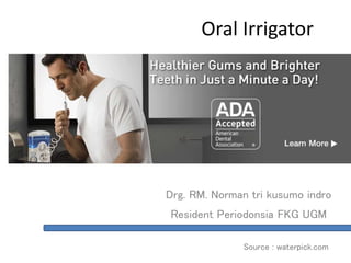 Oral Irrigator
Drg. RM. Norman tri kusumo indro
Resident Periodonsia FKG UGM
Source : waterpick.com
 