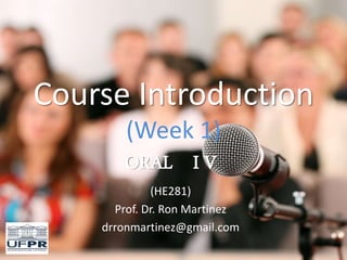Course Introduction
(Week 1)
ORAL I V
(HE281)
Prof. Dr. Ron Martinez
drronmartinez@gmail.com
 