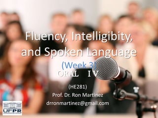 Fluency, Intelligibity,
and Spoken Language
(Week 3)
ORAL I V
(HE281)
Prof. Dr. Ron Martinez
drronmartinez@gmail.com
 