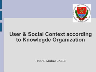 User & Social Context according to Knowlegde Organization 11/05/07 Marlène CABLE 