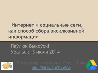 Интернет и социальные сети,
как способ сбора эксклюзивной
информации
Паўлюк Быкоўскі
Уральск, 3 июля 2014
Доступ к презентации в Google.Диск
http://bit.ly/1mTcuWw
 