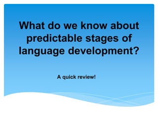 A quick review!
What do we know about
predictable stages of
language development?
 