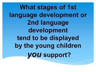 What stages of 1st
language development or
2nd language
development
tend to be displayed
by the young children
you support?
 