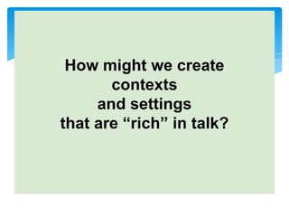 How might we create
contexts
and settings
that are “rich” in talk?
 
