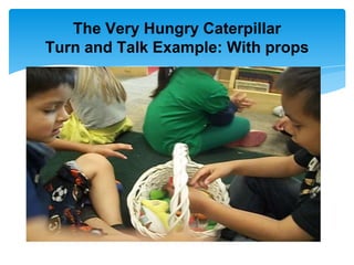 The Very Hungry Caterpillar
Turn and Talk Example: With props
 