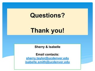 Sherry & Isabelle
Email contacts:
sherry.taylor@ucdenver.edu
isabelle.smith@ucdenver.edu
Questions?
Thank you!
 