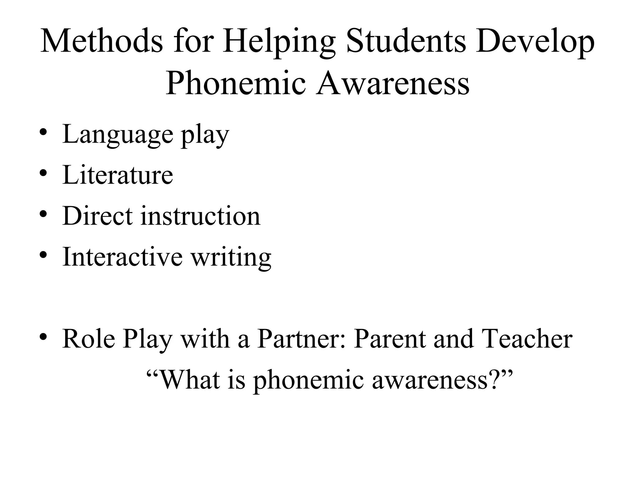 Methods for Helping Students Develop
Phonemic Awareness
• Language play
• Literature
• Direct instruction
• Interactive writing
• Role Play with a Partner: Parent and Teacher
“What is phonemic awareness?”
 