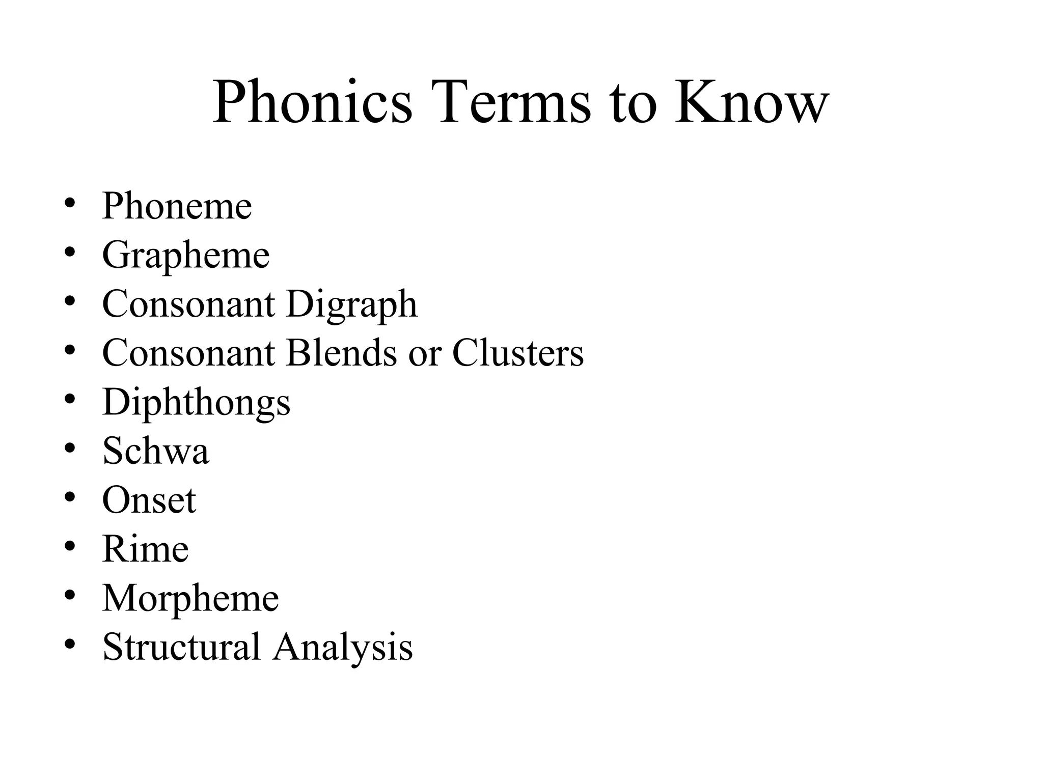 Phonics Terms to Know
• Phoneme
• Grapheme
• Consonant Digraph
• Consonant Blends or Clusters
• Diphthongs
• Schwa
• Onset
• Rime
• Morpheme
• Structural Analysis
 
