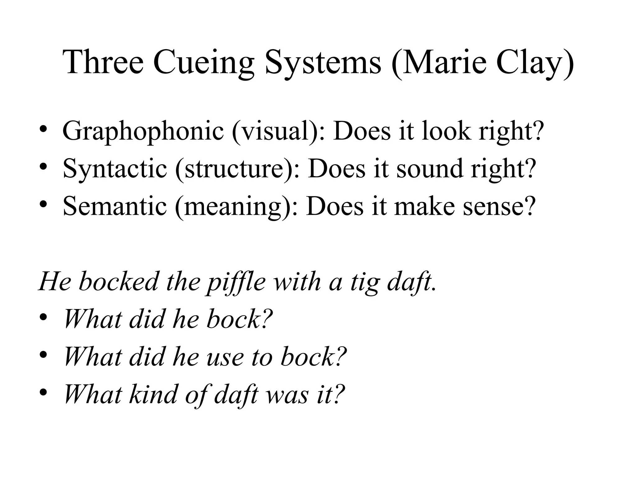 Three Cueing Systems (Marie Clay)
• Graphophonic (visual): Does it look right?
• Syntactic (structure): Does it sound right?
• Semantic (meaning): Does it make sense?
He bocked the piffle with a tig daft.
• What did he bock?
• What did he use to bock?
• What kind of daft was it?
 