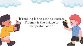“If reading is the path to success,
Fluency is the bridge to
comprehension.”
 
