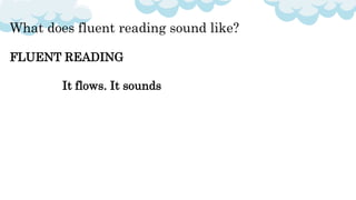 What does fluent reading sound like?
FLUENT READING
It flows. It sounds
 